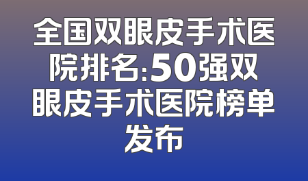 全国双眼皮手术医院排名：50强双眼皮手术医院榜单发布