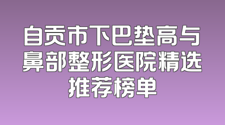 自贡市下巴垫高与鼻部整形医院精选推荐榜单