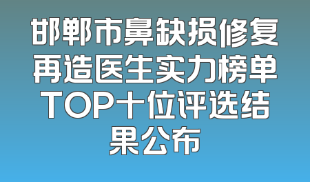 邯郸市鼻缺损修复再造医生实力榜单TOP十位评选结果公布