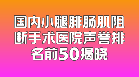 国内小腿腓肠肌阻断手术医院声誉排名前50揭晓