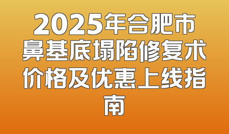 2025年合肥市鼻基底塌陷修复术价格及优惠上线指南
