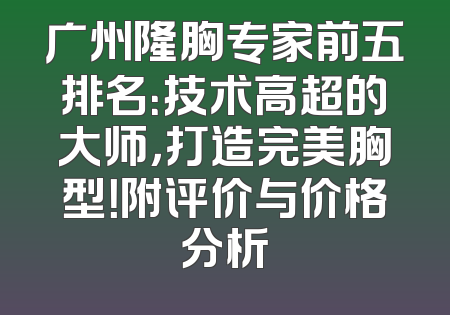 广州隆胸专家前五排名：技术高超的大师，打造完美胸型！附评价与价格分析