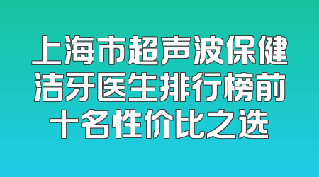 上海市超声波保健洁牙医生排行榜前十名性价比之选