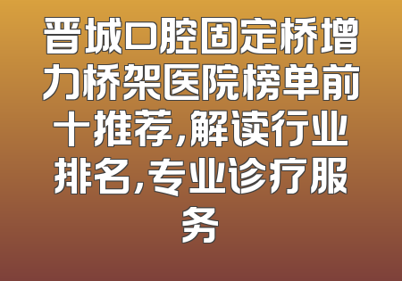 晋城口腔固定桥增力桥架医院榜单前十推荐，解读行业排名，专业诊疗服务