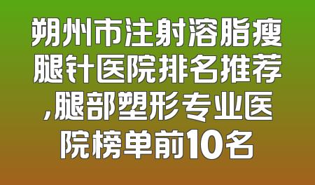 朔州市注射溶脂瘦腿针医院排名推荐，腿部塑形专业医院榜单前10名