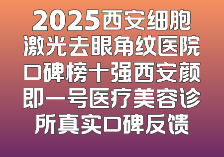 2025西安细胞激光去眼角纹医院口碑榜十强西安颜即一号医疗美容诊所真实口碑反馈