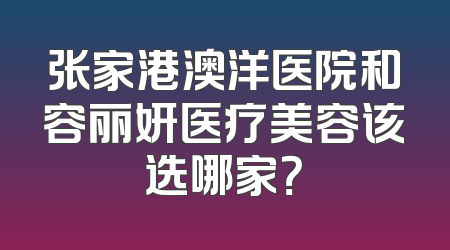 张家港澳洋医院和容丽妍医疗美容该选哪家？