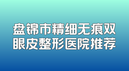 盘锦市精细无痕双眼皮整形医院推荐