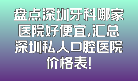盘点深圳牙科哪家医院好便宜，汇总深圳私人口腔医院价格表！