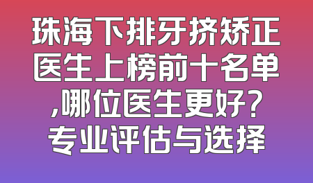 珠海下排牙挤矫正医生上榜前十名单，哪位医生更好？专业评估与选择