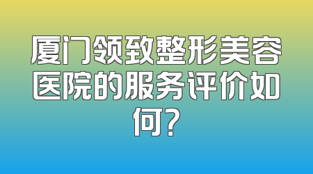 厦门领致整形美容医院的服务评价如何？