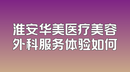 淮安华美医疗美容外科服务体验如何