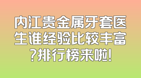 内江贵金属牙套医生谁经验比较丰富？排行榜来啦！