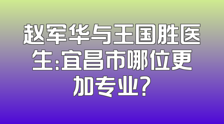 赵军华与王国胜医生：宜昌市哪位更加专业？