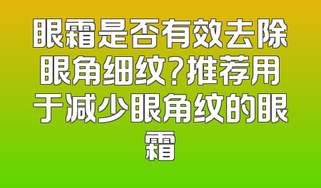 眼霜是否有效去除眼角细纹？推荐用于减少眼角纹的眼霜