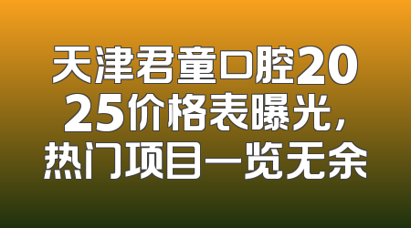 天津君童口腔2025价格表曝光，热门项目一览无余