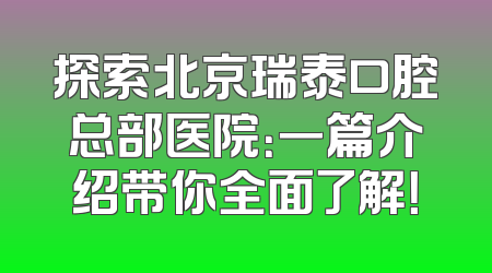探索北京瑞泰口腔总部医院：一篇介绍带你全面了解！