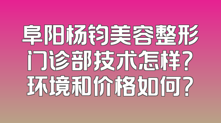 阜阳杨钧美容整形门诊部技术怎样？环境和价格如何？