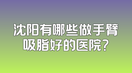 沈阳有哪些做手臂吸脂好的医院？