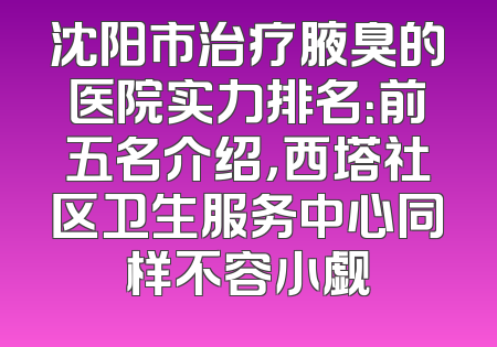 沈阳市治疗腋臭的医院实力排名：前五名介绍，西塔社区卫生服务中心同样不容小觑