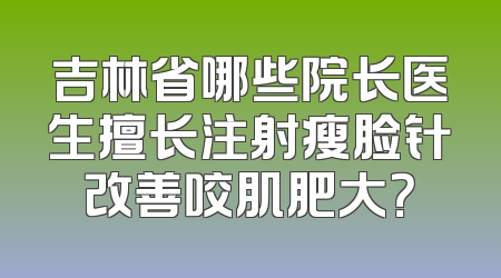 吉林省哪些院长医生擅长注射瘦脸针改善咬肌肥大？