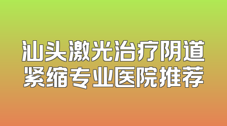 汕头激光治疗阴道紧缩专业医院推荐