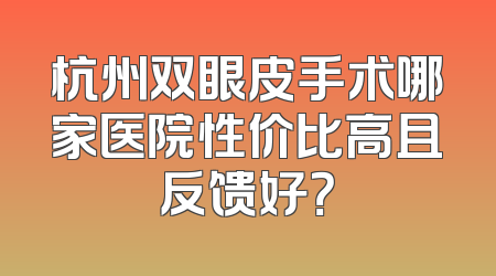 杭州双眼皮手术哪家医院性价比高且反馈好？
