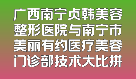 广西南宁贞韩美容整形医院与南宁市美丽有约医疗美容门诊部技术大比拼