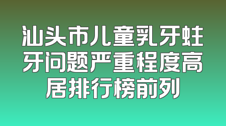 汕头市儿童乳牙蛀牙问题严重程度高居排行榜前列