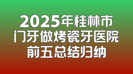 2025年桂林市门牙做烤瓷牙医院前五总结归纳
