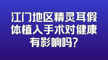 江门地区精灵耳假体植入手术对健康有影响吗？