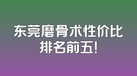 东莞磨骨术性价比排名前五！