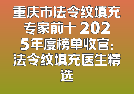 重庆市法令纹填充专家前十 2025年度榜单收官：法令纹填充医生精选