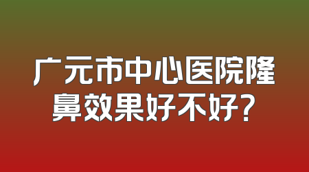 广元市中心医院隆鼻效果好不好？
