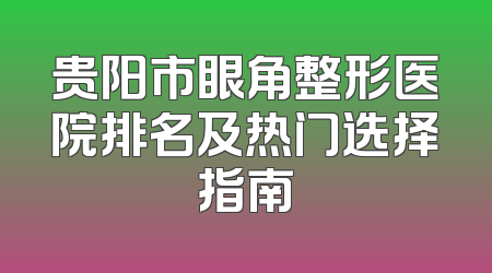 贵阳市眼角整形医院排名及热门选择指南