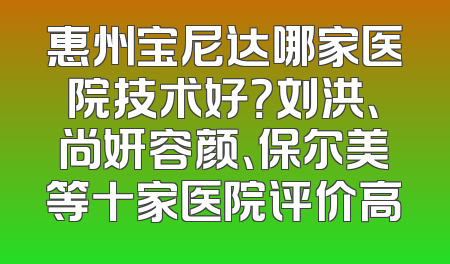 惠州宝尼达哪家医院技术好？刘洪、尚妍容颜、保尔美等十家医院评价高