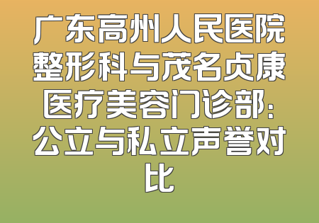 广东高州人民医院整形科与茂名贞康医疗美容门诊部：公立与私立声誉对比