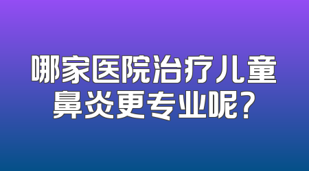哪家医院治疗儿童鼻炎更专业呢？