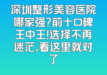 深圳整形美容医院哪家强？前十口碑王中王！选择不再迷茫，看这里就对了