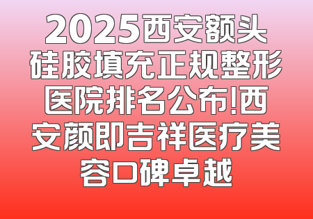 2025西安额头硅胶填充正规整形医院排名公布！西安颜即吉祥医疗美容口碑卓越