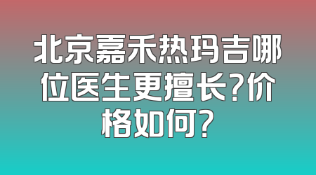 北京嘉禾热玛吉哪位医生更擅长？价格如何？