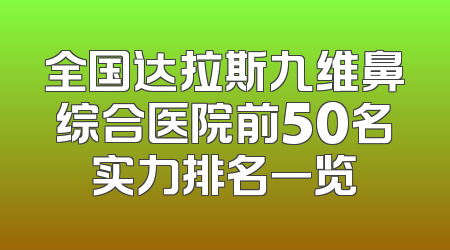 全国达拉斯九维鼻综合医院前50名实力排名一览