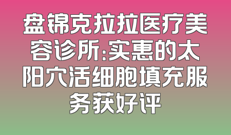 盘锦克拉拉医疗美容诊所：实惠的太阳穴活细胞填充服务获好评