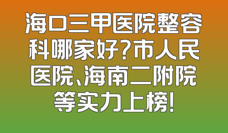 海口三甲医院整容科哪家好？市人民医院、海南二附院等实力上榜！