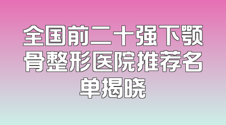 全国前二十强下颚骨整形医院推荐名单揭晓