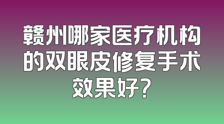 赣州哪家医疗机构的双眼皮修复手术效果好？