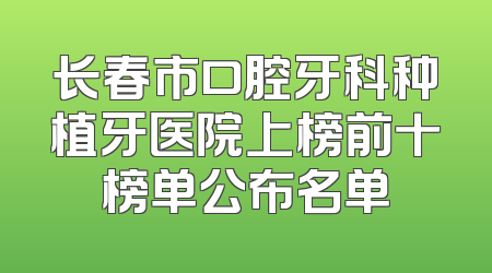 长春市口腔牙科种植牙医院上榜前十榜单公布名单