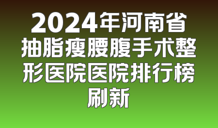 2024年河南省抽脂瘦腰腹手术整形医院医院排行榜刷新