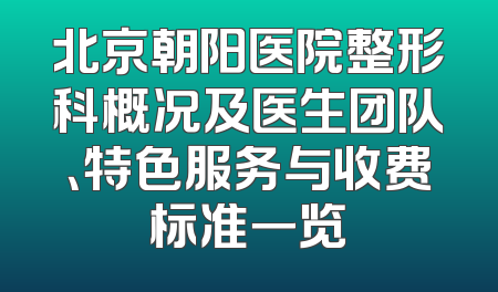 北京朝阳医院整形科概况及医生团队、特色服务与收费标准一览