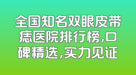 全国知名双眼皮带痣医院排行榜，口碑精选，实力见证